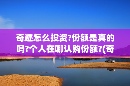 奇迹怎么投资?份额是真的吗?个人在哪认购份额?(奇迹如何赚钱)