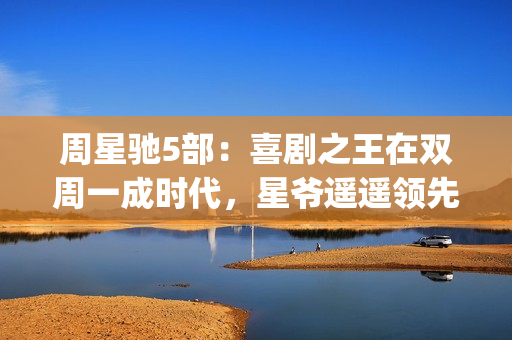 周星驰5部：喜剧之王在双周一成时代，星爷遥遥领先(周星驰演喜剧)