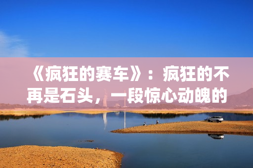 《疯狂的赛车》：疯狂的不再是石头，一段惊心动魄的悬疑故事(疯狂的赛车在线观看 高清免费)