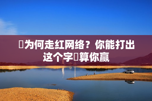 띧为何走红网络？你能打出这个字띧算你赢
