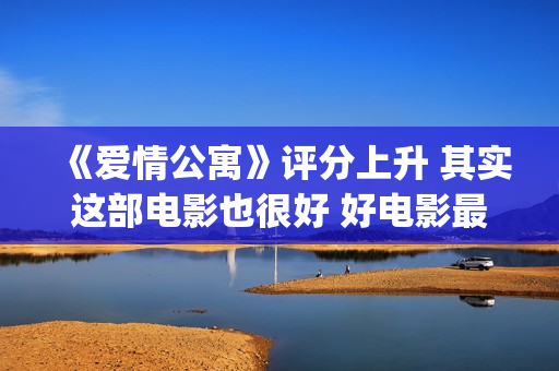 《爱情公寓》评分上升 其实这部电影也很好 好电影最终沉冤昭雪(《爱情公寓》评分多少)