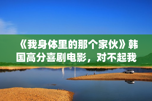 《我身体里的那个家伙》韩国高分喜剧电影，对不起我爱的是你妈！(我身体里的那个他王奕然短剧)
