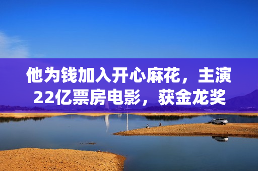 他为钱加入开心麻花，主演22亿票房电影，获金龙奖最佳男演员奖！(他为钱加入开心英语)