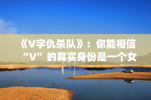 《V字仇杀队》：你能相信“V”的真实身份是一个女人吗？(v字仇杀图片壁纸)