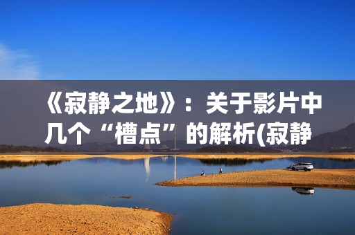 《寂静之地》：关于影片中几个“槽点”的解析(寂静之地2剧情详解)