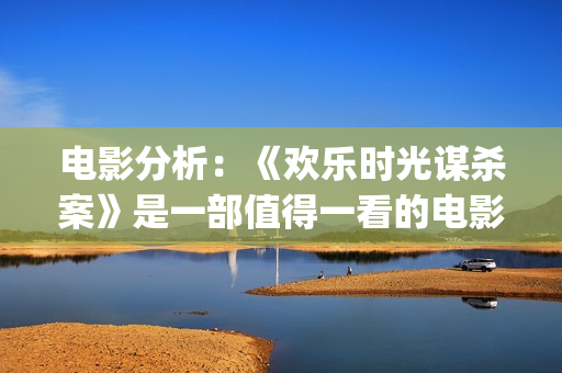 电影分析：《欢乐时光谋杀案》是一部值得一看的电影(欢·爱豆瓣)