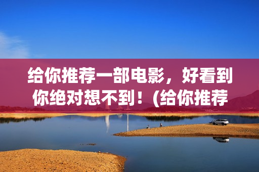 给你推荐一部电影，好看到你绝对想不到！(给你推荐一部电影英语)