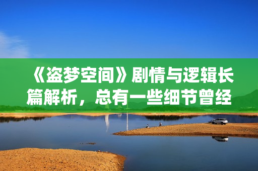 《盗梦空间》剧情与逻辑长篇解析，总有一些细节曾经被你忽略(电影,盗梦空间)
