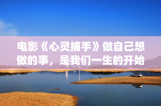 电影《心灵捕手》做自己想做的事，是我们一生的开始(电影《心灵捕手》观后感800字)