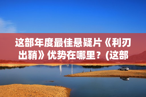 这部年度最佳悬疑片《利刃出鞘》优势在哪里？(这部影片扣人心弦催人泪下获得了最佳影片奖的提名)
