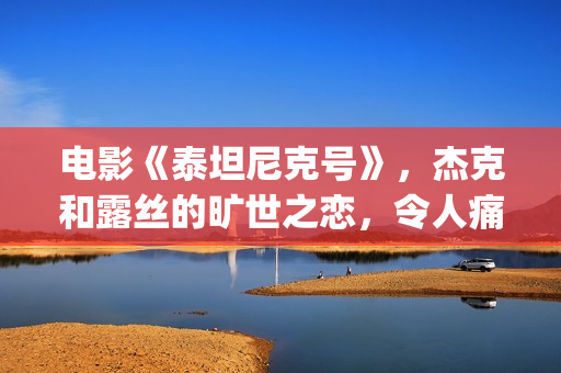 电影《泰坦尼克号》，杰克和露丝的旷世之恋，令人痛并感动着(电影泰坦尼克号的主题曲是哪位歌手演唱的)