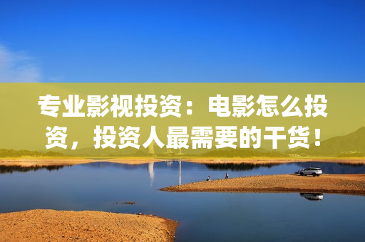 专业影视投资：电影怎么投资，投资人最需要的干货！(专业影视投资平台有哪些)