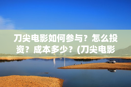 刀尖电影如何参与？怎么投资？成本多少？(刀尖电影票房预估)
