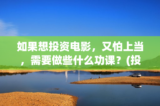 如果想投资电影，又怕上当，需要做些什么功课？(投资电影怎么挣钱)