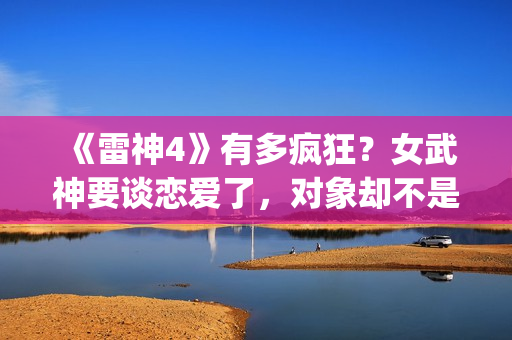 《雷神4》有多疯狂？女武神要谈恋爱了，对象却不是男的(《雷神4》有多恐怖)