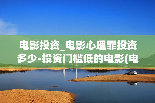 电影投资_电影心理罪投资多少-投资门槛低的电影(电影投资是什么意思)