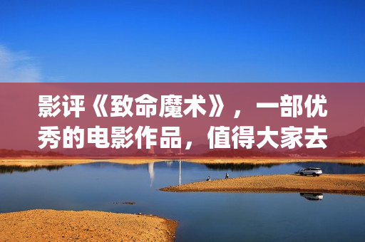 影评《致命魔术》，一部优秀的电影作品，值得大家去观看！(致命魔术讲什么)