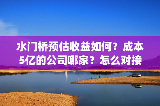 水门桥预估收益如何？成本5亿的公司哪家？怎么对接？(水门桥成本)