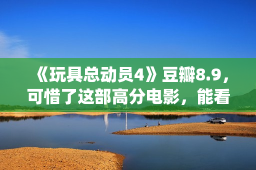 《玩具总动员4》豆瓣8.9，可惜了这部高分电影，能看懂的太少了(玩具总动员4上映时间)