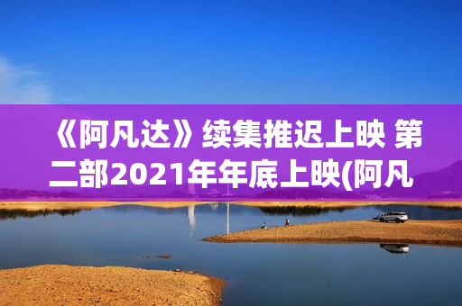 《阿凡达》续集推迟上映 第二部2021年年底上映(阿凡达续作)