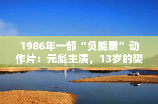 1986年一部“负能量”动作片：元彪主演，13岁的樊少皇也在