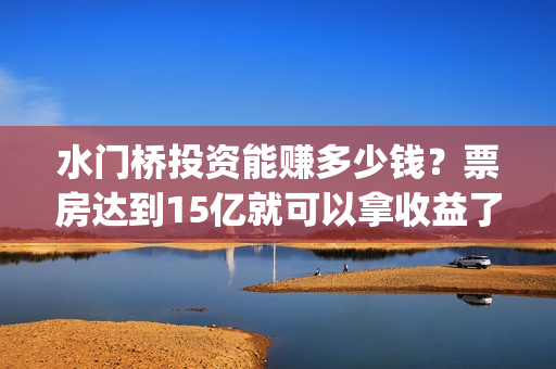 水门桥投资能赚多少钱？票房达到15亿就可以拿收益了吗？(水门桥成本多少)