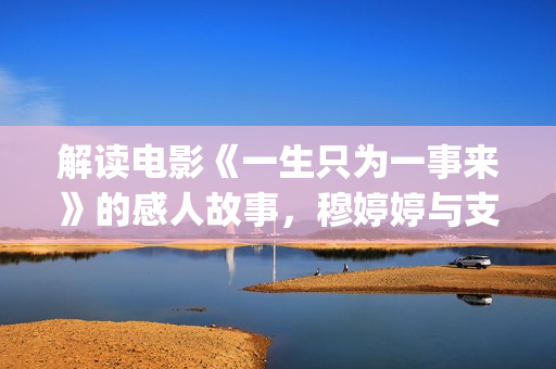 解读电影《一生只为一事来》的感人故事，穆婷婷与支老师首度同台(解读电影《一生》的感悟)