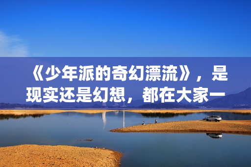 《少年派的奇幻漂流》，是现实还是幻想，都在大家一念之间(少年派的奇幻漂流观后感)