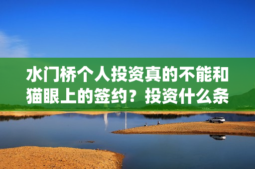 水门桥个人投资真的不能和猫眼上的签约？投资什么条件？(水门桥总投资多少钱)