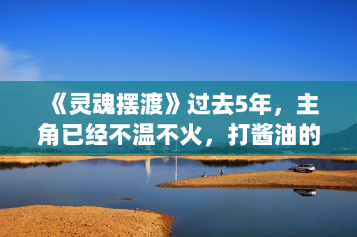 《灵魂摆渡》过去5年，主角已经不温不火，打酱油的她却红成一线(灵魂摆渡让人细思极恐)