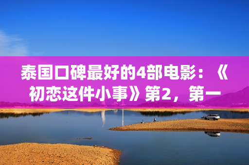泰国口碑最好的4部电影：《初恋这件小事》第2，第一百看不厌(泰国口碑最好的牙膏)