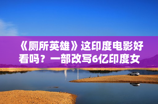 《厕所英雄》这印度电影好看吗？一部改写6亿印度女性命运的佳作