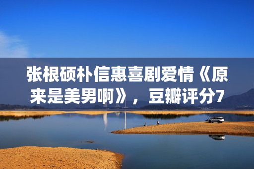 张根硕朴信惠喜剧爱情《原来是美男啊》，豆瓣评分7.8，赶紧重温(张根硕朴信惠在一起过吗)