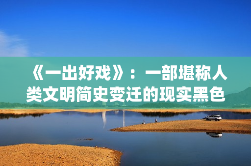 《一出好戏》：一部堪称人类文明简史变迁的现实黑色电影(一出好戏 电影)