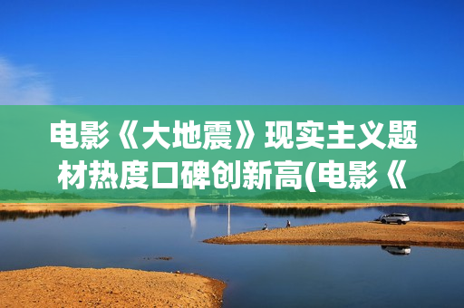 电影《大地震》现实主义题材热度口碑创新高(电影《大地震》剧情介绍)