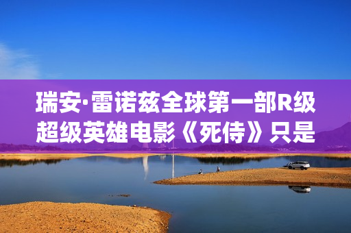 瑞安·雷诺兹全球第一部R级超级英雄电影《死侍》只是其中一部好看的电影！(瑞安·雷诺兹 free guy)