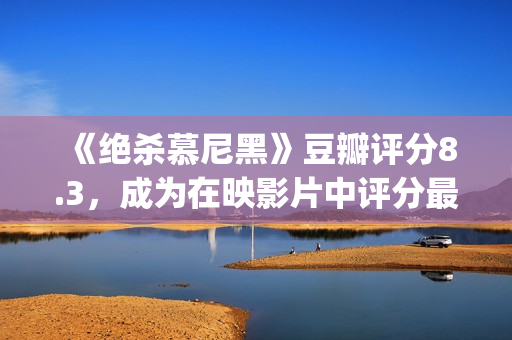 《绝杀慕尼黑》豆瓣评分8.3，成为在映影片中评分最高的电影(《绝杀慕尼黑》免费观看电影完整版中文)