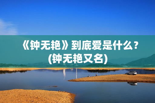 《钟无艳》到底爱是什么？(钟无艳又名)