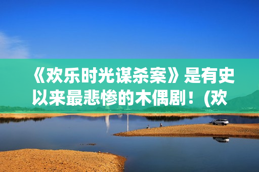 《欢乐时光谋杀案》是有史以来最悲惨的木偶剧！(欢乐时光结局)