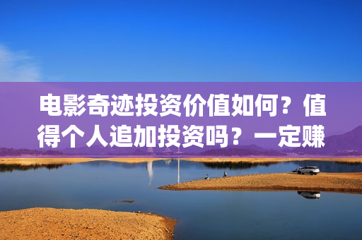 电影奇迹投资价值如何？值得个人追加投资吗？一定赚钱？(奇迹电影投资多少)