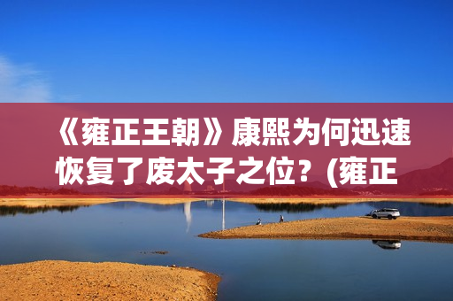《雍正王朝》康熙为何迅速恢复了废太子之位？(雍正王朝康熙传位视频)