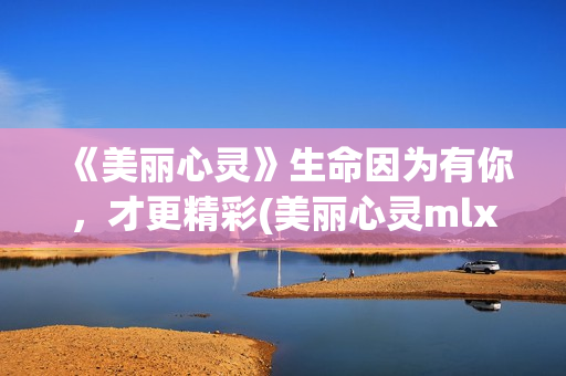 《美丽心灵》生命因为有你，才更精彩(美丽心灵mlxl)
