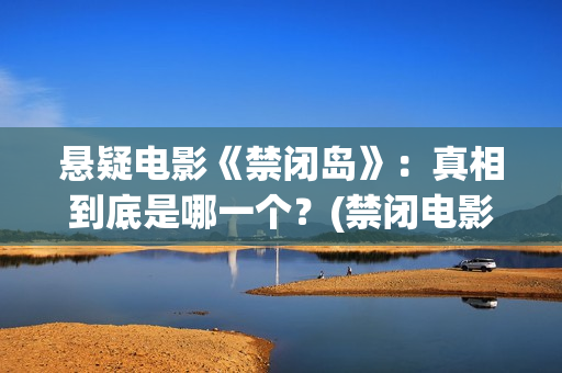 悬疑电影《禁闭岛》：真相到底是哪一个？(禁闭电影解说)