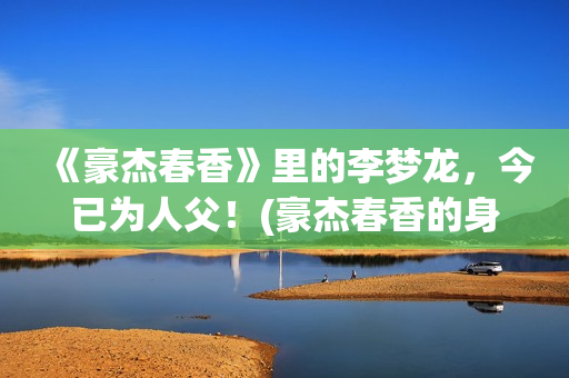 《豪杰春香》里的李梦龙，今已为人父！(豪杰春香的身世)