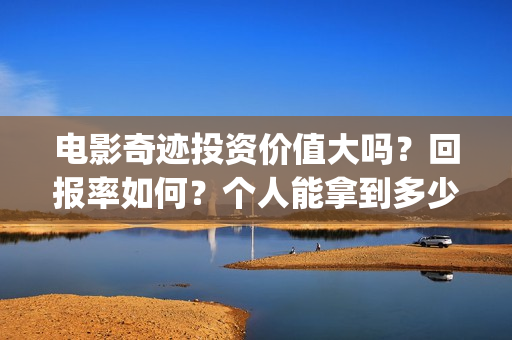 电影奇迹投资价值大吗？回报率如何？个人能拿到多少收益？(院线电影奇迹)