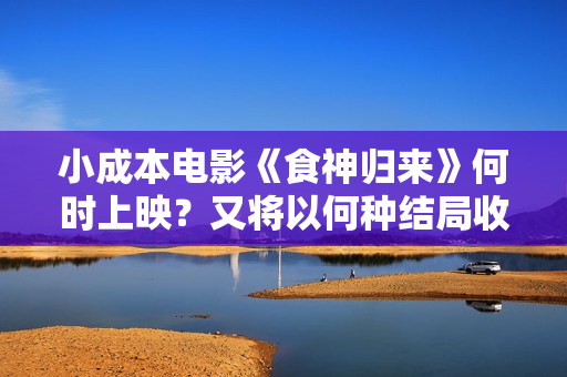 小成本电影《食神归来》何时上映？又将以何种结局收场？