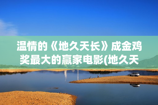 温情的《地久天长》成金鸡奖最大的赢家电影(地久天长作者)