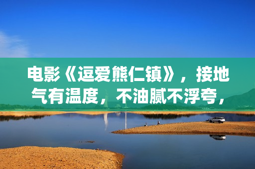 电影《逗爱熊仁镇》，接地气有温度，不油腻不浮夸，挖掘社会话题(电影《逗爱熊仁》演员表)