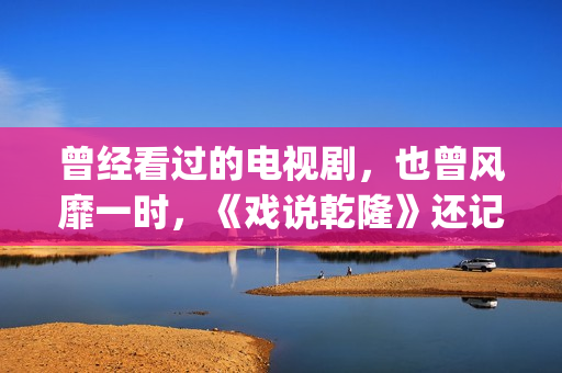 曾经看过的电视剧，也曾风靡一时，《戏说乾隆》还记得吗？(曾经看过的电视剧有哪些)