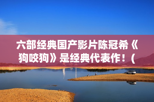 六部经典国产影片陈冠希《狗咬狗》是经典代表作！(六部经典国产影视)